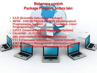  S.S.P. (Scientific Subroutine Package)
 MPSK - LINEAR PROGRAMMING (Mathematical
    Programming Support -          Extended - Liner
    Programming)
   G.P.S.S. (General Purpose Simulation System)
   CALOOMP - PLOTTER
   IMS .(Information Management System)
   C I C S (Customer Information Control System)
   P M I C (Project Management Information System)
   U M M S (Unit Materials Management System)
 