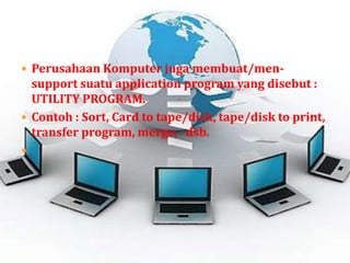  Perusahaan Komputer juga membuat/men-
  support suatu application program yang disebut :
  UTILITY PROGRAM.
 Contoh : Sort, Card to tape/disk, tape/disk to print,
  transfer program, merge, dsb.

 