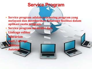 Service program adalah processing program yang
  melayani dan memberikan beberapa fasilitas dalam
  aplikasi suatu program.
 Service program ini terdiri dari
 Linkage editor
 Librarian
 Sort / merge
 Utilities
 Autotest
 