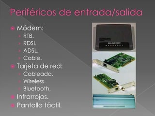  Módem:
› RTB.
› RDSI.
› ADSL.
› Cable.
 Tarjeta de red:
› Cableada.
› Wireless.
› Bluetooth.
 Infrarrojos.
 Pantalla táctil.
 