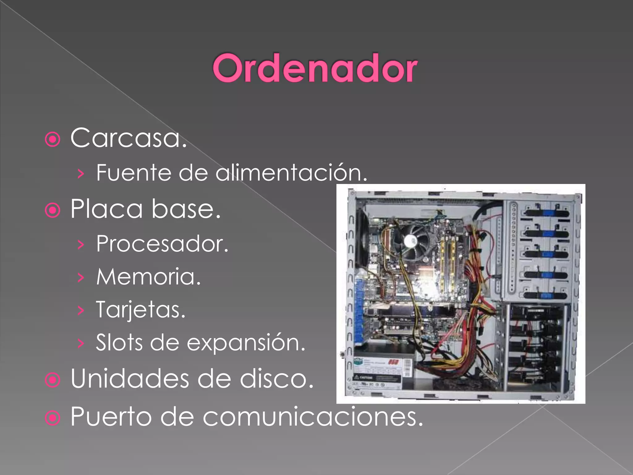  Carcasa.
› Fuente de alimentación.
 Placa base.
› Procesador.
› Memoria.
› Tarjetas.
› Slots de expansión.
 Unidades de disco.
 Puerto de comunicaciones.
 