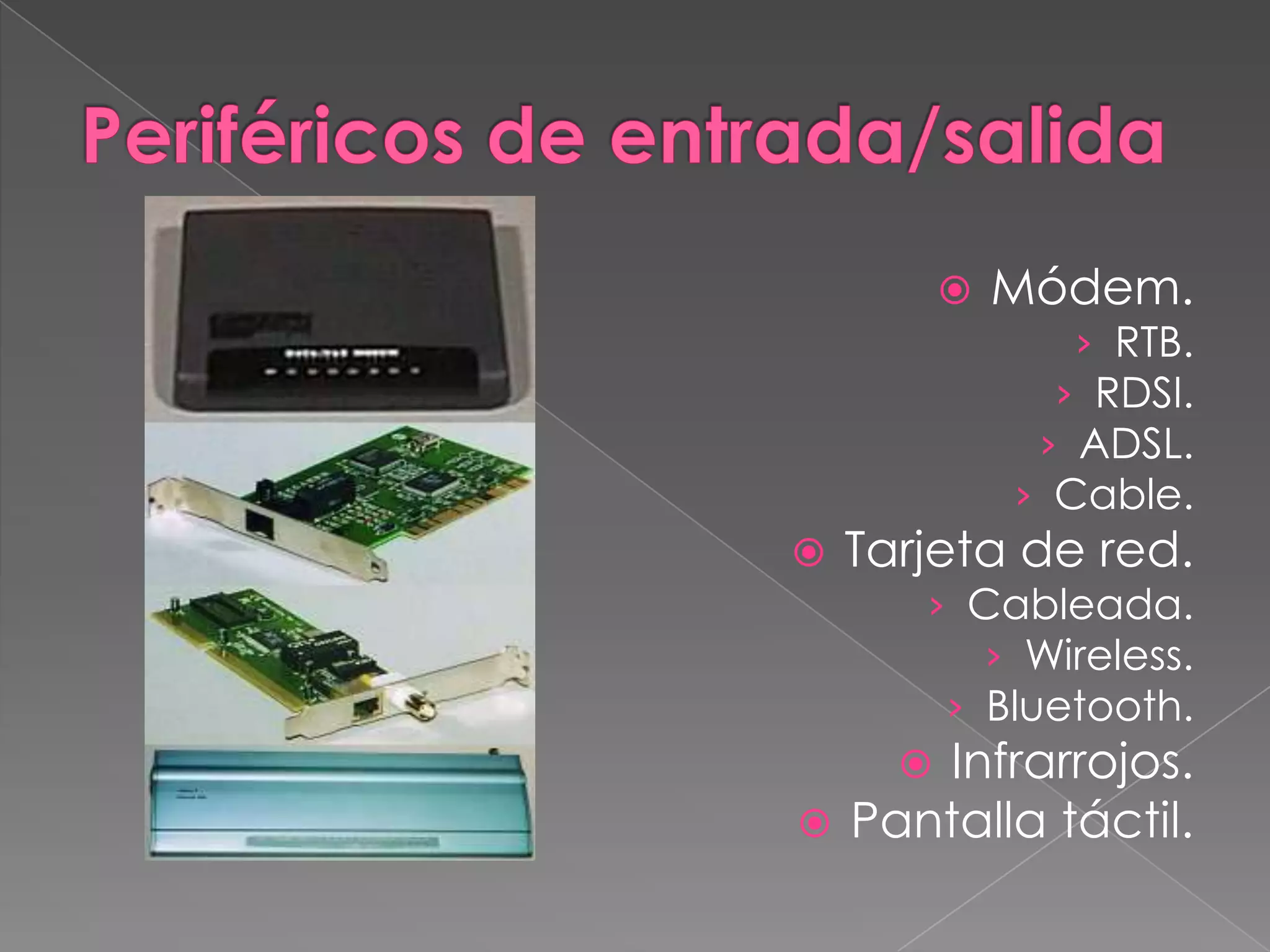  Módem.
› RTB.
› RDSI.
› ADSL.
› Cable.
 Tarjeta de red.
› Cableada.
› Wireless.
› Bluetooth.
 Infrarrojos.
 Pantalla táctil.
 