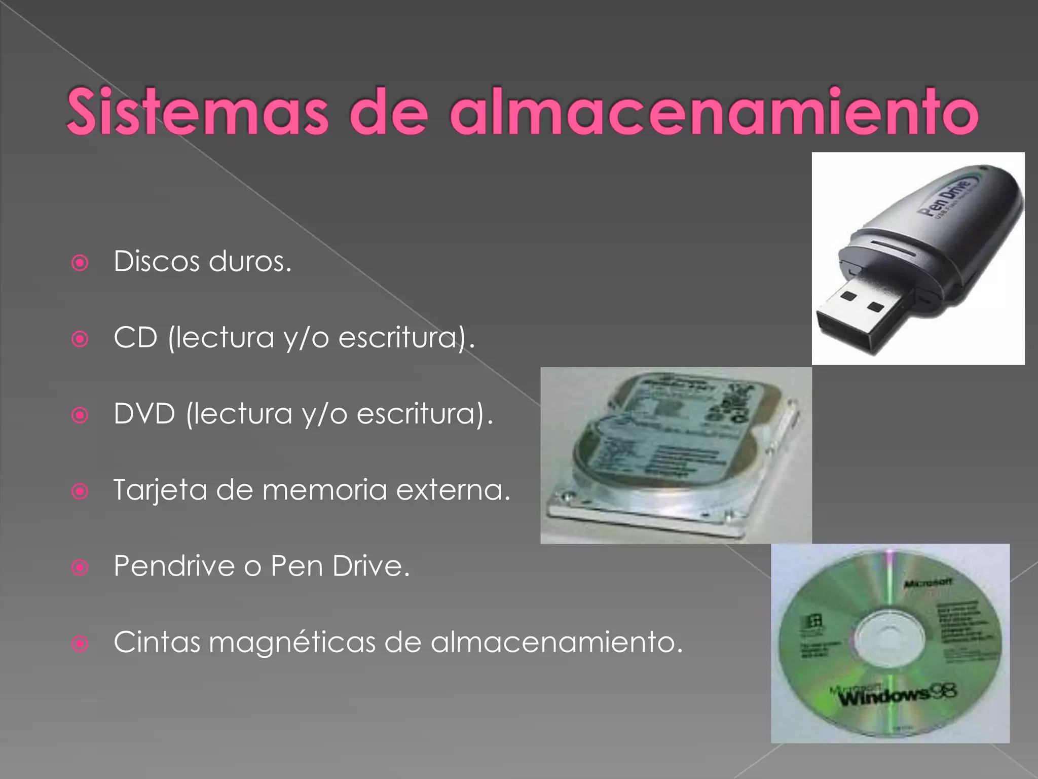  Discos duros.
 CD (lectura y/o escritura).
 DVD (lectura y/o escritura).
 Tarjeta de memoria externa.
 Pendrive o Pen Drive.
 Cintas magnéticas de almacenamiento.
 
