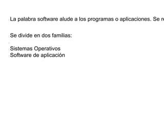La palabra software alude a los programas o aplicaciones. Se re
Se divide en dos familias:
Sistemas Operativos
Software de aplicación