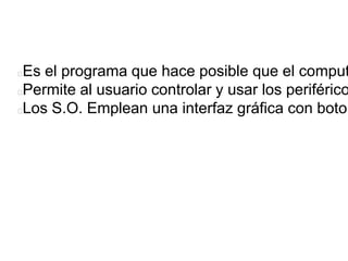 Es el programa que hace posible que el comput
Permite al usuario controlar y usar los periférico
Los S.O. Emplean una interfaz gráfica con boton