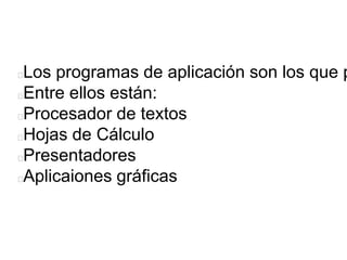 Los programas de aplicación son los que p
Entre ellos están:
Procesador de textos
Hojas de Cálculo
Presentadores
Aplicaiones gráficas