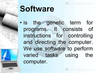Software
• is the genetic term for
programs. It consists of
instructions for controlling
and directing the computer.
We use software to perform
varied tasks using the
computer.
 