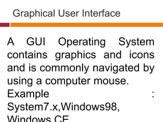 Graphical User Interface
A GUI Operating System
contains graphics and icons
and is commonly navigated by
using a computer mouse.
Example :
System7.x,Windows98,
 