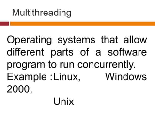 Multithreading
Operating systems that allow
different parts of a software
program to run concurrently.
Example :Linux, Windows
2000,
Unix
 