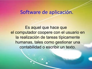 Software de aplicación.
Es aquel que hace que
el computador coopere con el usuario en
la realización de tareas típicamente
humanas, tales como gestionar una
contabilidad o escribir un texto.

 