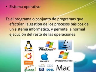 • Sistema operativo

Es el programa o conjunto de programas que
efectúan la gestión de los procesos básicos de
un sistema informático, y permite la normal
ejecución del resto de las operaciones

 