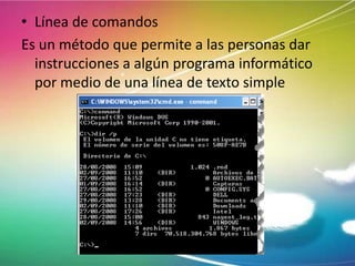 • Línea de comandos
Es un método que permite a las personas dar
instrucciones a algún programa informático
por medio de una línea de texto simple

 