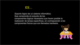 ES…
Soporte lógico de un sistema informático.
Que comprende el conjunto de los
componentes lógicos necesarios que hacen posible la
realización de tareas específicas, en contraposición a los
componentes físicos que son llamados hardware.

 
