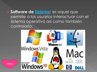

Software de Sistema: es aquel que
permite a los usuarios interactuar con el
sistema operativo así como también
controlarlo.

video

 