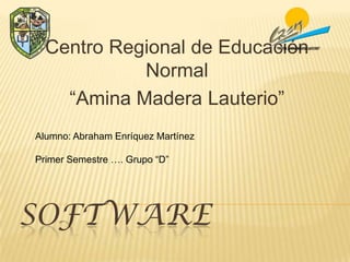 Centro Regional de Educación
Normal
“Amina Madera Lauterio”
Alumno: Abraham Enríquez Martínez
Primer Semestre …. Grupo “D”

SOFTWARE

 