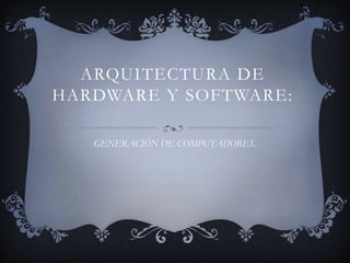 ARQUITECTURA DE
HARDWARE Y SOFTWARE:
GENERACIÓN DE COMPUTADORES.

 