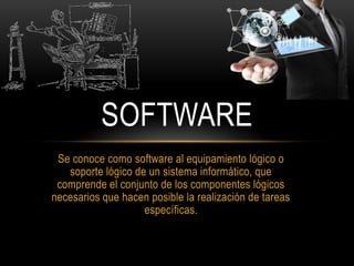 Se conoce como software al equipamiento lógico o
soporte lógico de un sistema informático, que
comprende el conjunto de los componentes lógicos
necesarios que hacen posible la realización de tareas
específicas.
SOFTWARE
 