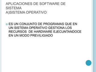 APLICACIONES DE SOFTWARE DE
SISTEMA
A)SISTEMA OPERATIVO
 ES UN CONJUNTO DE PROGRAMAS QUE EN
UN SISTEMA OPERATIVO GESTIONA LOS
RECURSOS DE HARDWARE EJECUNTANDOCE
EN UN MODO PREVILIGIADO
 
