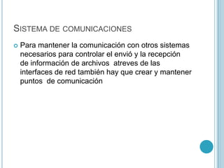 SISTEMA DE COMUNICACIONES
 Para mantener la comunicación con otros sistemas
necesarios para controlar el envió y la recepción
de información de archivos atreves de las
interfaces de red también hay que crear y mantener
puntos de comunicación
 