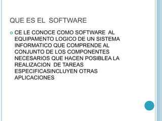 QUE ES EL SOFTWARE
 CE LE CONOCE COMO SOFTWARE AL
EQUIPAMENTO LOGICO DE UN SISTEMA
INFORMATICO QUE COMPRENDE AL
CONJUNTO DE LOS COMPONENTES
NECESARIOS QUE HACEN POSIBLEA LA
REALIZACION DE TAREAS
ESPECIFICASINCLUYEN OTRAS
APLICACIONES
 