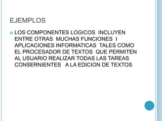 EJEMPLOS
 LOS COMPONENTES LOGICOS INCLUYEN
ENTRE OTRAS MUCHAS FUNCIONES I
APLICACIONES INFORMATICAS TALES COMO
EL PROCESADOR DE TEXTOS QUE PERMITEN
AL USUARIO REALIZAR TODAS LAS TAREAS
CONSERNIENTES A LA EDICION DE TEXTOS
 