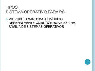 TIPOS
SISTEMA OPERATIVO PARA PC
 MICROSOFT WINDOWS:CONOCIDO
GENERALMENTE COMO WINDOWS ES UNA
FAMILIA DE SISTEMAS OPERATIVOS
 