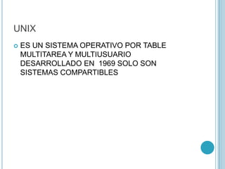 UNIX
 ES UN SISTEMA OPERATIVO POR TABLE
MULTITAREA Y MULTIUSUARIO
DESARROLLADO EN 1969 SOLO SON
SISTEMAS COMPARTIBLES
 