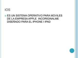 IOS
 ES UN SISTEMA OPERATIVO PARA MOVILES
DE LA EMPRESA APPLE INCORIGINALME
DISEÑADO PARA EL IPHONE I IPAD
 