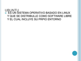 UBUNTU
 ES UN SISTEMA OPERATIVO BASADO EN LINUX
Y QUE SE DISTRIBULLE COMO SOFTWARE LIBRE
Y EL CUAL INCLUYE SU PRPIO ENTORNO
 