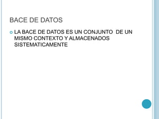 BACE DE DATOS
 LA BACE DE DATOS ES UN CONJUNTO DE UN
MISMO CONTEXTO Y ALMACENADOS
SISTEMATICAMENTE
 
