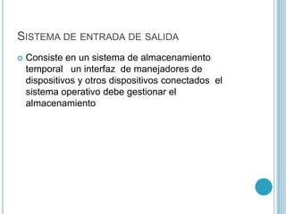 SISTEMA DE ENTRADA DE SALIDA
 Consiste en un sistema de almacenamiento
temporal un interfaz de manejadores de
dispositivos y otros dispositivos conectados el
sistema operativo debe gestionar el
almacenamiento
 