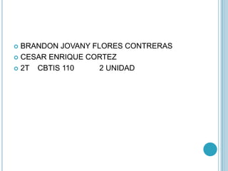  BRANDON JOVANY FLORES CONTRERAS
 CESAR ENRIQUE CORTEZ
 2T CBTIS 110 2 UNIDAD
 