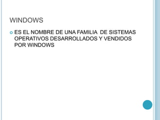WINDOWS
 ES EL NOMBRE DE UNA FAMILIA DE SISTEMAS
OPERATIVOS DESARROLLADOS Y VENDIDOS
POR WINDOWS
 