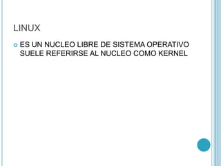 LINUX
 ES UN NUCLEO LIBRE DE SISTEMA OPERATIVO
SUELE REFERIRSE AL NUCLEO COMO KERNEL
 