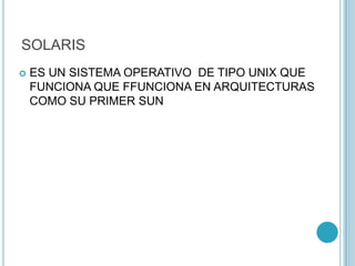 SOLARIS
 ES UN SISTEMA OPERATIVO DE TIPO UNIX QUE
FUNCIONA QUE FFUNCIONA EN ARQUITECTURAS
COMO SU PRIMER SUN
 