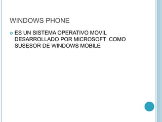 WINDOWS PHONE
 ES UN SISTEMA OPERATIVO MOVIL
DESARROLLADO POR MICROSOFT COMO
SUSESOR DE WINDOWS MOBILE
 