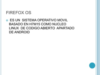 FIREFOX OS
 ES UN SISTEMA OPERATIVO MOVIL
BASADO EN H7M15 COMO NUCLEO
LINUX DE CODIGO ABIERTO APARTADO
DE ANDROID
 