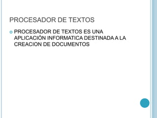 PROCESADOR DE TEXTOS
 PROCESADOR DE TEXTOS ES UNA
APLICACIÓN INFORMATICA DESTINADA A LA
CREACION DE DOCUMENTOS
 