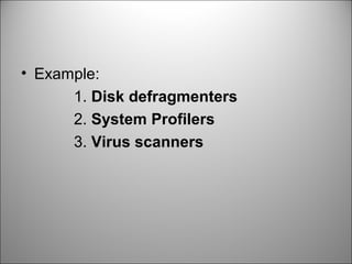 • Example:
1. Disk defragmenters
2. System Profilers
3. Virus scanners
 