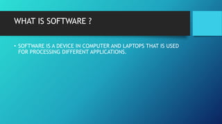 WHAT IS SOFTWARE ?
• SOFTWARE IS A DEVICE IN COMPUTER AND LAPTOPS THAT IS USED
FOR PROCESSING DIFFERENT APPLICATIONS.
 