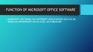 FUNCTION OF MICROSOFT OFFICE SOFTWARE
• MICROSOFT SOFTWARE HAS DIFFERENT APPLICATIONS SUCH AS MS
WORD,MS POWERPOINT,MS MS EXCEL,MS PUBLISHER.
 