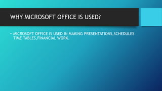 WHY MICROSOFT OFFICE IS USED?
• MICROSOFT OFFICE IS USED IN MAKING PRESENTATIONS,SCHEDULES
TIME TABLES,FINANCIAL WORK.
 