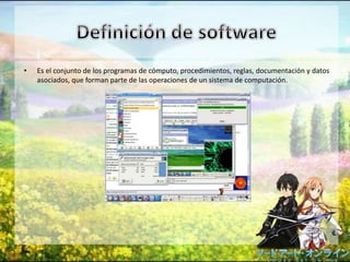 • Es el conjunto de los programas de cómputo, procedimientos, reglas, documentación y datos
asociados, que forman parte de las operaciones de un sistema de computación.
 