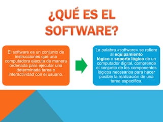 El software es un conjunto de 
instrucciones que una 
computadora ejecuta de manera 
ordenada para ejecutar una 
determinada tarea o 
interactividad con el usuario. 
La palabra «software» se refiere 
al equipamiento 
lógico o soporte lógico de un 
computador digital, comprende 
el conjunto de los componentes 
lógicos necesarios para hacer 
posible la realización de una 
tarea específica. 
 