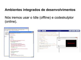 Nós iremos usar o Idle (offline) e codeskulptor
(online).
Ambientes integrados de desenvolvimentos
 