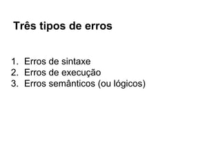 Três tipos de erros
1. Erros de sintaxe
2. Erros de execução
3. Erros semânticos (ou lógicos)
 