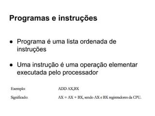 Programas e instruções
● Programa é uma lista ordenada de
instruções
● Uma instrução é uma operação elementar
executada pelo processador
 