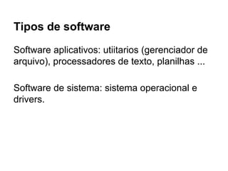 Tipos de software
Software aplicativos: utiitarios (gerenciador de
arquivo), processadores de texto, planilhas ...
Software de sistema: sistema operacional e
drivers.
 