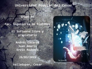 Grupo 06
Fac. Ingeniería de Sistemas
El Software libre y
propietario
Andrés Cáceres
Juan Amaris
Ervin Redondo
26/03/2015
Valledupar, Cesar
Universidad Popular del Cesar
 