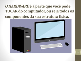 O HARDWARE é a parte que você pode
TOCAR do computador, ou seja todos os
componentes da sua estrutura física.
1
 